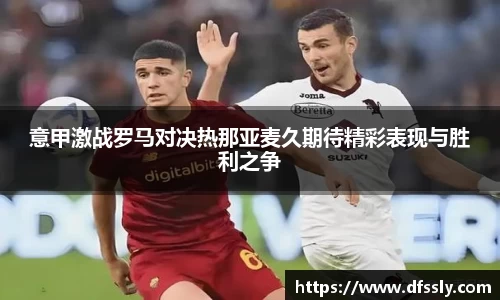 意甲激战罗马对决热那亚麦久期待精彩表现与胜利之争